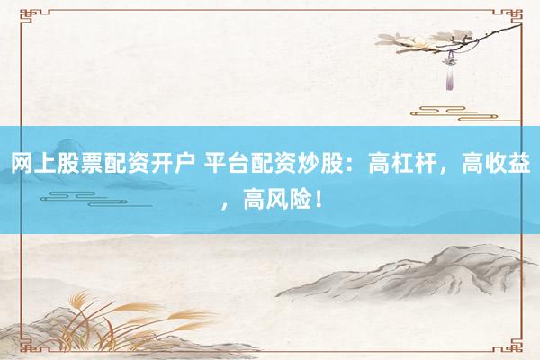 網上股票配資開戶 平臺配資炒股：高杠桿，高收益，高風險！