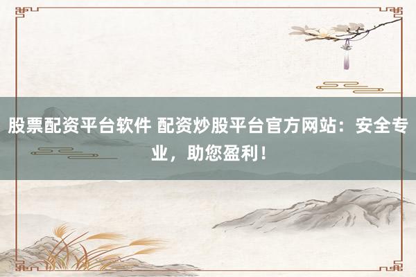 股票配資平臺軟件 配資炒股平臺官方網站：安全專業，助您盈利！