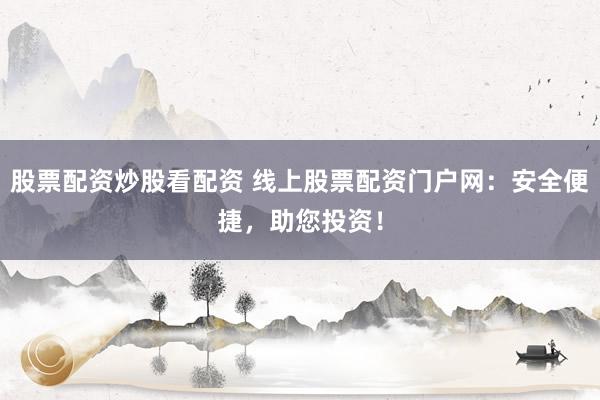 股票配資炒股看配資 線上股票配資門戶網(wǎng)：安全便捷，助您投資！