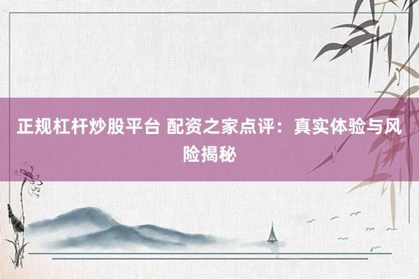 正規杠桿炒股平臺 配資之家點評:真實體驗與風險揭秘