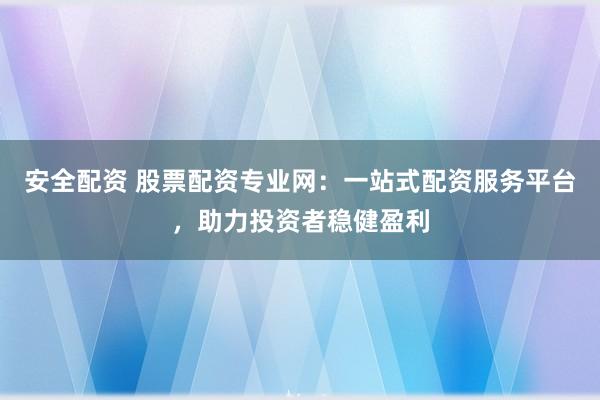安全配資 股票配資專業(yè)網(wǎng):一站式配資服務(wù)平臺,助力投資者穩(wěn)健盈利