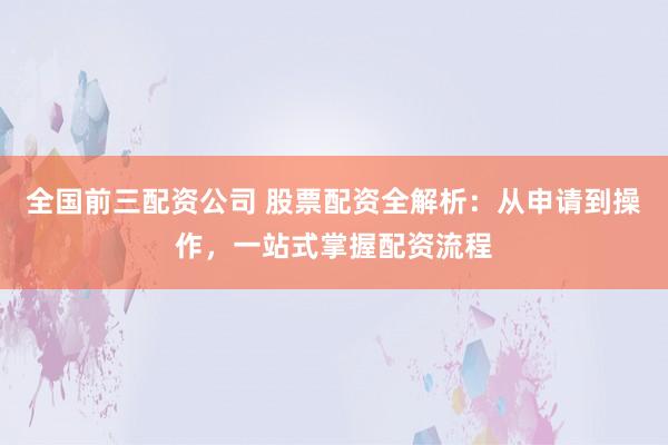全國前三配資公司 股票配資全解析：從申請到操作，一站式掌握配資流程