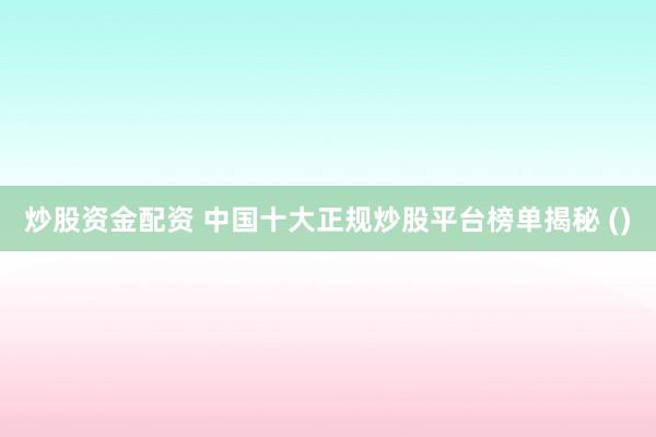 炒股資金配資 中國十大正規(guī)炒股平臺榜單揭秘 ()