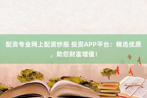 配資專業網上配資炒股 投資APP平臺:精選優質,助您財富增值!
