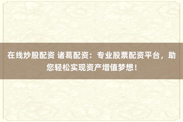 在線炒股配資 諸葛配資:專業股票配資平臺,助您輕松實現資產增值夢想!
