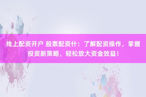 線上配資開戶 股票配資什:了解配資操作,掌握投資新策略,輕松放大資金效益!