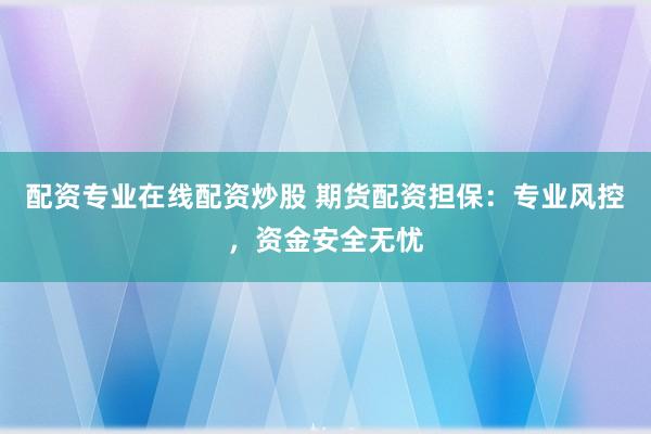 配資專業在線配資炒股 期貨配資擔保:專業風控,資金安全無憂
