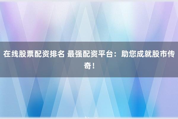 在線股票配資排名 最強配資平臺：助您成就股市傳奇！