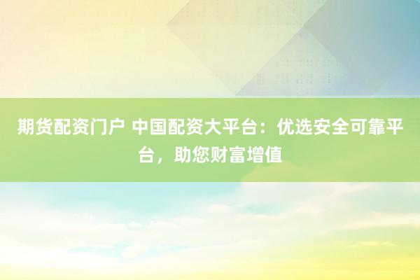 期貨配資門戶 中國配資大平臺:優(yōu)選安全可靠平臺,助您財(cái)富增值