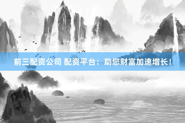前三配資公司 配資平臺(tái)：助您財(cái)富加速增長(zhǎng)！