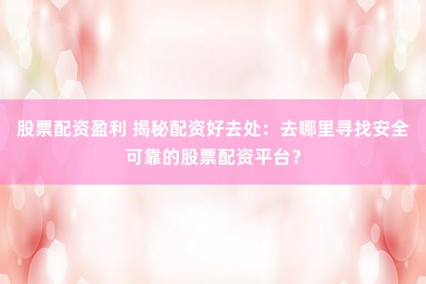 股票配資盈利 揭秘配資好去處：去哪里尋找安全可靠的股票配資平臺？