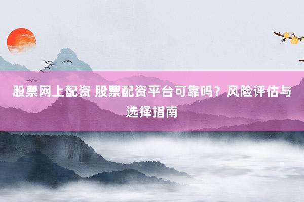股票網(wǎng)上配資 股票配資平臺(tái)可靠嗎?風(fēng)險(xiǎn)評(píng)估與選擇指南