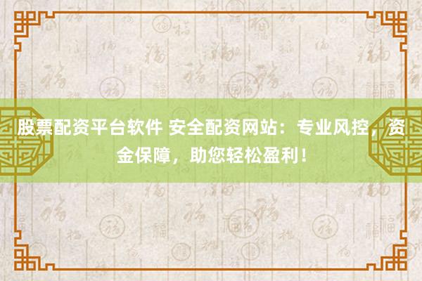 股票配資平臺軟件 安全配資網站:專業風控,資金保障,助您輕松盈利!