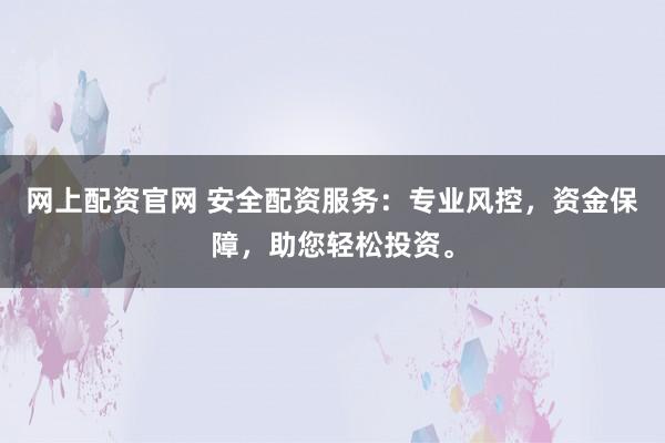 網上配資官網 安全配資服務:專業風控,資金保障,助您輕松投資。