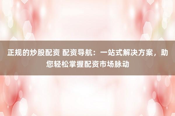 正規的炒股配資 配資導航：一站式解決方案，助您輕松掌握配資市場脈動