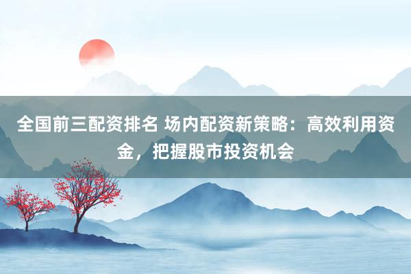 全國前三配資排名 場內(nèi)配資新策略：高效利用資金，把握股市投資機會