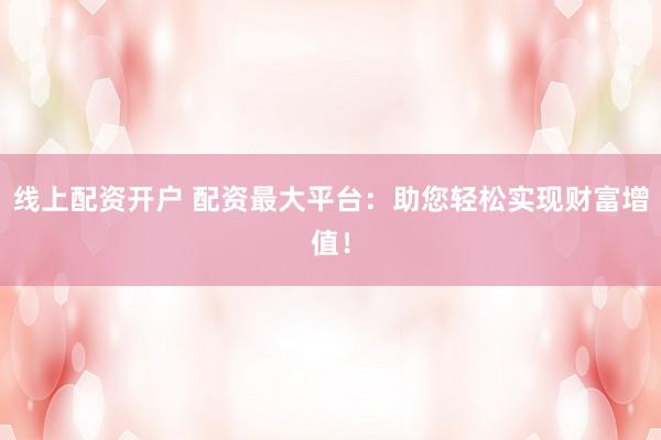 線上配資開戶 配資最大平臺:助您輕松實現財富增值!