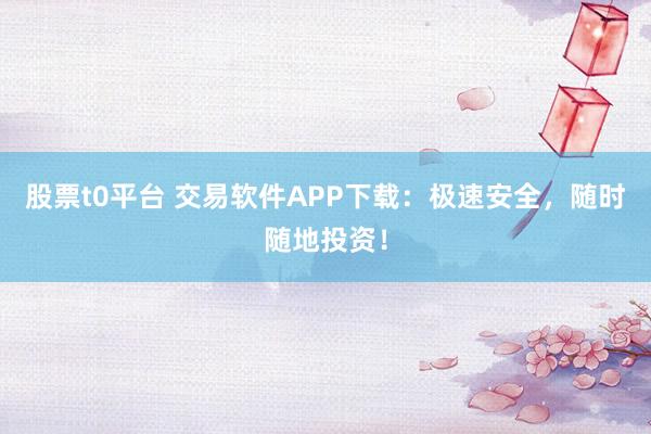 股票t0平臺 交易軟件APP下載:極速安全,隨時隨地投資!