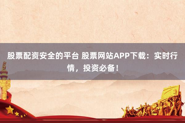股票配資安全的平臺(tái) 股票網(wǎng)站APP下載：實(shí)時(shí)行情，投資必備！
