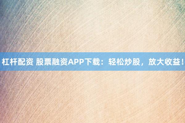 杠桿配資 股票融資APP下載:輕松炒股,放大收益!