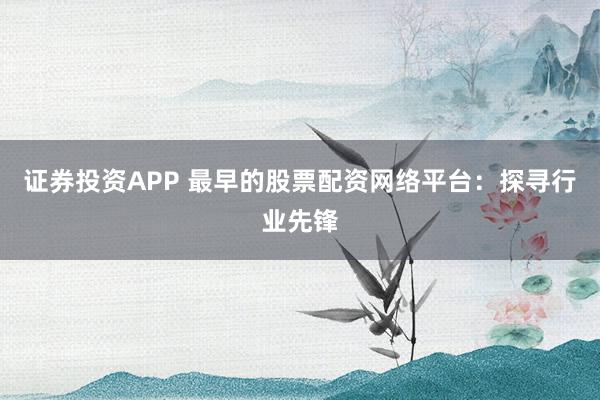 證券投資APP 最早的股票配資網絡平臺:探尋行業先鋒