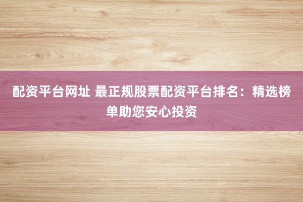 配資平臺網(wǎng)址 最正規(guī)股票配資平臺排名:精選榜單助您安心投資