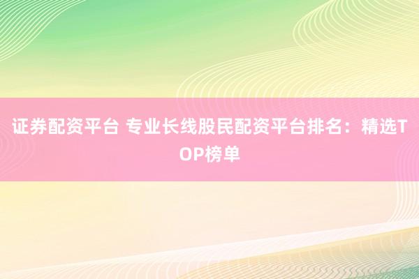 證券配資平臺 專業長線股民配資平臺排名:精選TOP榜單