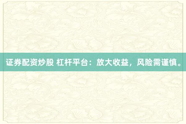 證券配資炒股 杠桿平臺:放大收益,風險需謹慎。