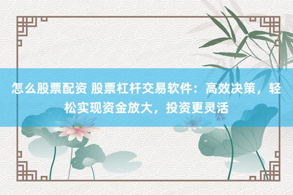 怎么股票配資 股票杠桿交易軟件：高效決策，輕松實現資金放大，投資更靈活