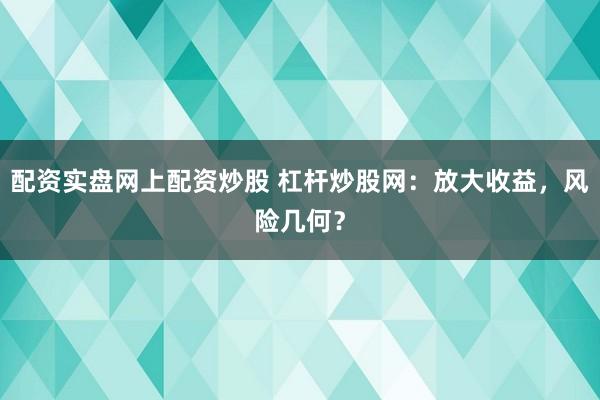 配資實盤網上配資炒股 杠桿炒股網:放大收益,風險幾何?