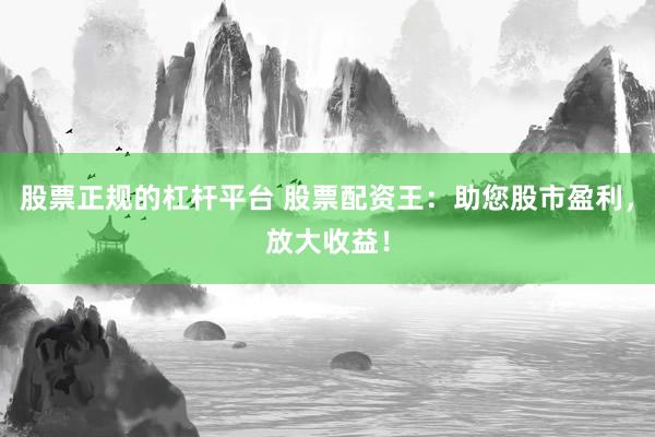 股票正規(guī)的杠桿平臺(tái) 股票配資王:助您股市盈利,放大收益!