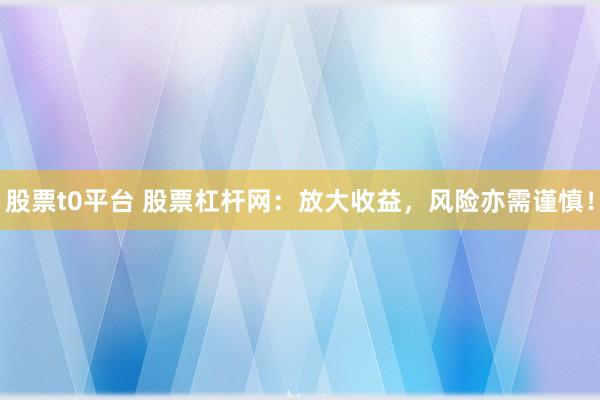 股票t0平臺 股票杠桿網：放大收益，風險亦需謹慎！