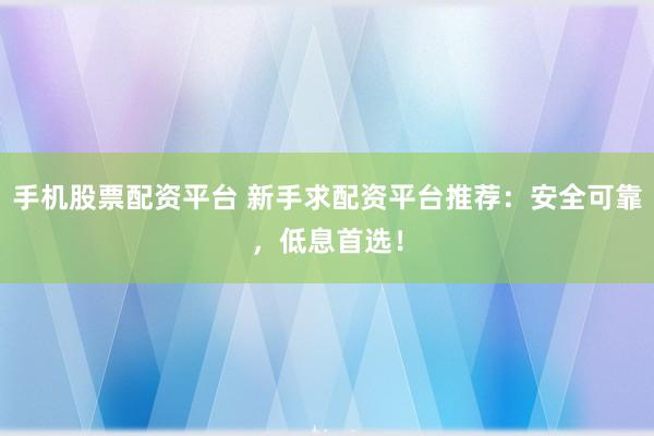 手機股票配資平臺 新手求配資平臺推薦：安全可靠，低息首選！