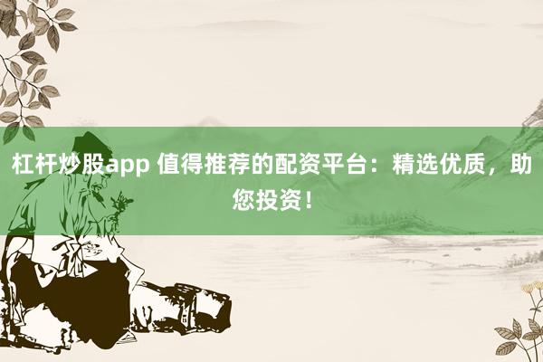 杠桿炒股app 值得推薦的配資平臺：精選優質，助您投資！