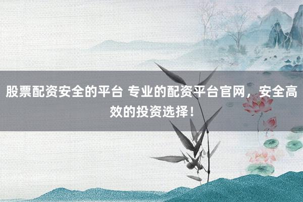 股票配資安全的平臺 專業的配資平臺官網，安全高效的投資選擇！