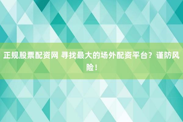 正規股票配資網 尋找最大的場外配資平臺？謹防風險！