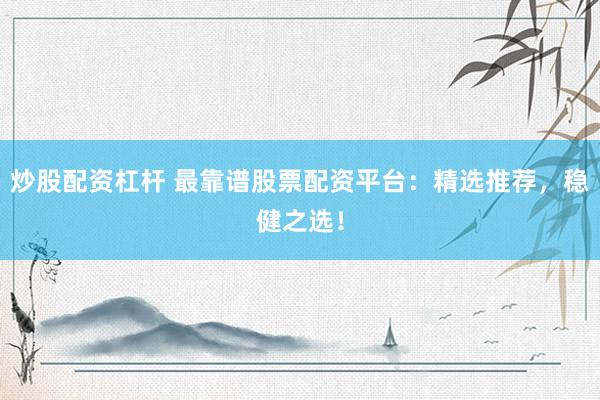 炒股配資杠桿 最靠譜股票配資平臺:精選推薦,穩(wěn)健之選!