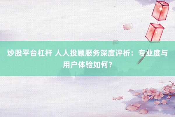 炒股平臺杠桿 人人投顧服務深度評析:專業度與用戶體驗如何?