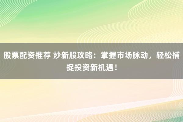 股票配資推薦 炒新股攻略：掌握市場脈動，輕松捕捉投資新機遇！