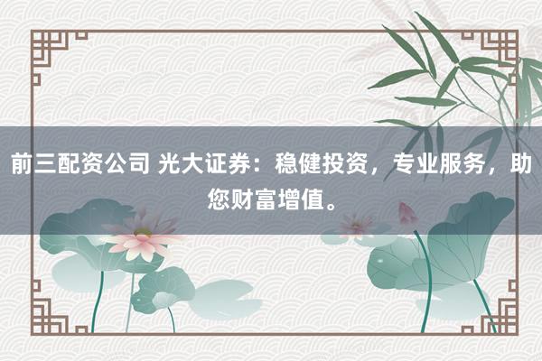 前三配資公司 光大證券：穩健投資，專業服務，助您財富增值。