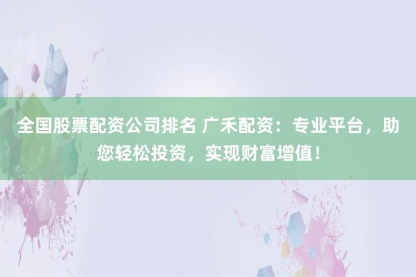 全國股票配資公司排名 廣禾配資:專業平臺,助您輕松投資,實現財富增值!