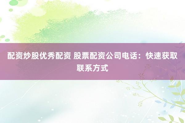 配資炒股優(yōu)秀配資 股票配資公司電話:快速獲取聯(lián)系方式