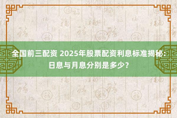 全國前三配資 2025年股票配資利息標準揭秘:日息與月息分別是多少?