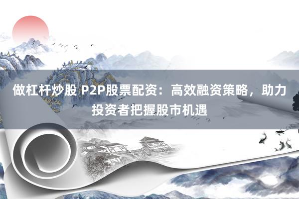 做杠桿炒股 P2P股票配資：高效融資策略，助力投資者把握股市機遇