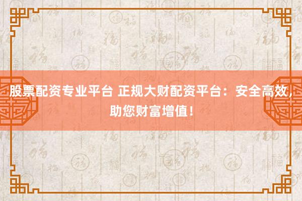 股票配資專業(yè)平臺 正規(guī)大財配資平臺:安全高效,助您財富增值!