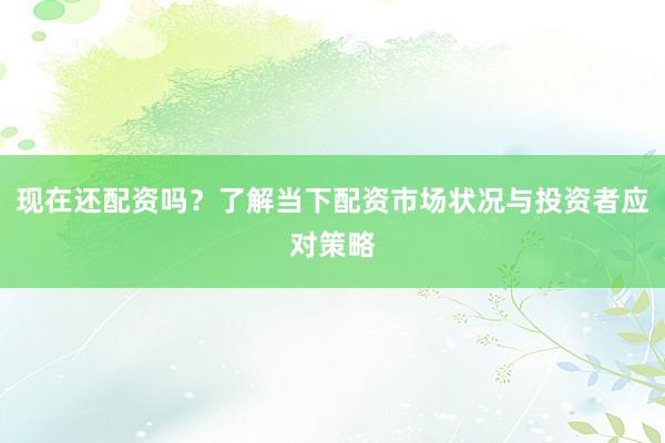 現在還配資嗎?了解當下配資市場狀況與投資者應對策略