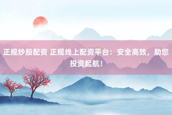正規(guī)炒股配資 正規(guī)線上配資平臺:安全高效,助您投資起航!