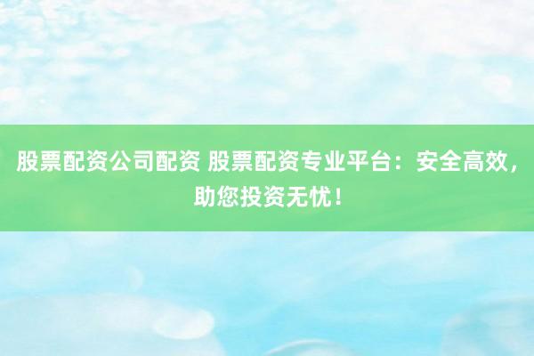 股票配資公司配資 股票配資專業平臺:安全高效,助您投資無憂!