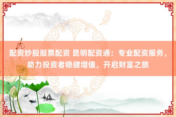 配資炒股股票配資 昆明配資通:專業配資服務,助力投資者穩健增值,開啟財富之旅