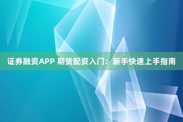 證券融資APP 期貨配資入門:新手快速上手指南